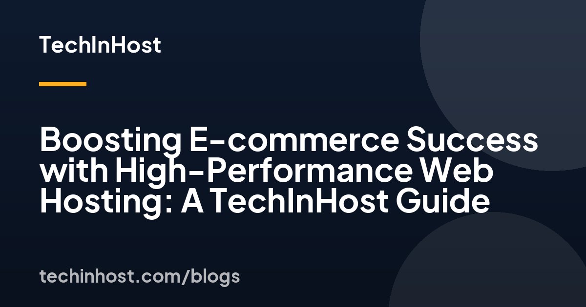 Boosting E-commerce Success with High-Performance Web Hosting: A TechInHost Guide